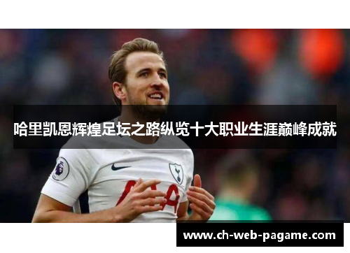 哈里凯恩辉煌足坛之路纵览十大职业生涯巅峰成就