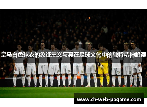 皇马白色球衣的象征意义与其在足球文化中的独特精神解读 皇马白色球衣的象征意义与其在足球文化中的独特精神解读