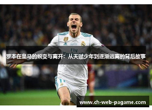 罗本在皇马的蜕变与离开:从天赋少年到逐渐远离的背后故事 罗本在皇马的蜕变与离开:从天赋少年到逐渐远离的背后故事