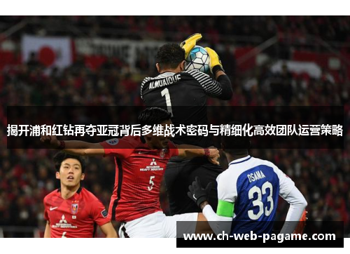 揭开浦和红钻再夺亚冠背后多维战术密码与精细化高效团队运营策略