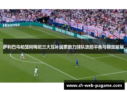 萨利巴乌帕楚阿梅尼三大互补因素助力球队攻防平衡与稳定发展