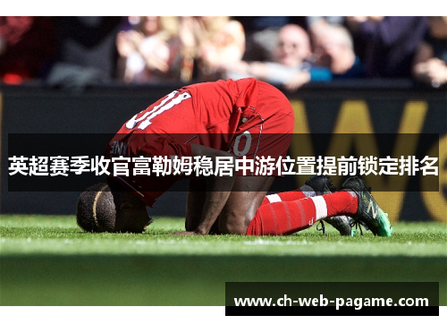 英超赛季收官富勒姆稳居中游位置提前锁定排名