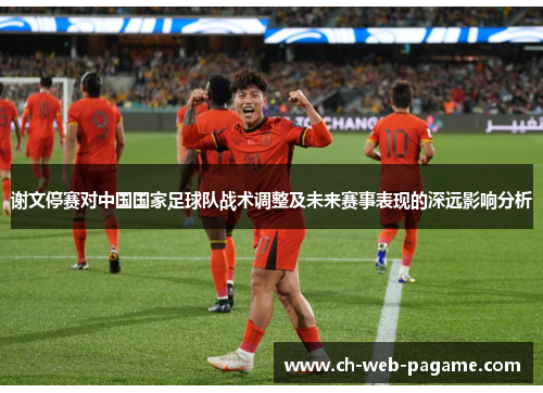 谢文停赛对中国国家足球队战术调整及未来赛事表现的深远影响分析